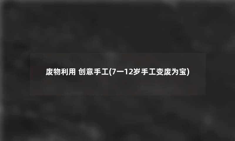 废物利用 创意手工(7一12岁手工变废为宝)