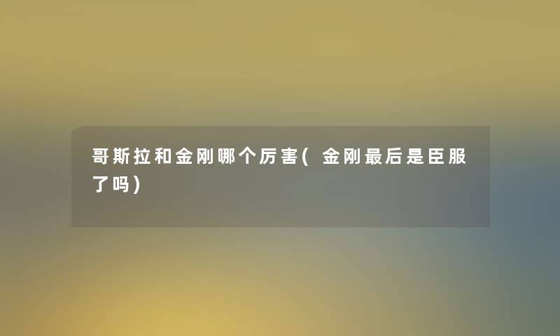 哥斯拉和金刚哪个厉害(金刚这里要说是臣服了吗)