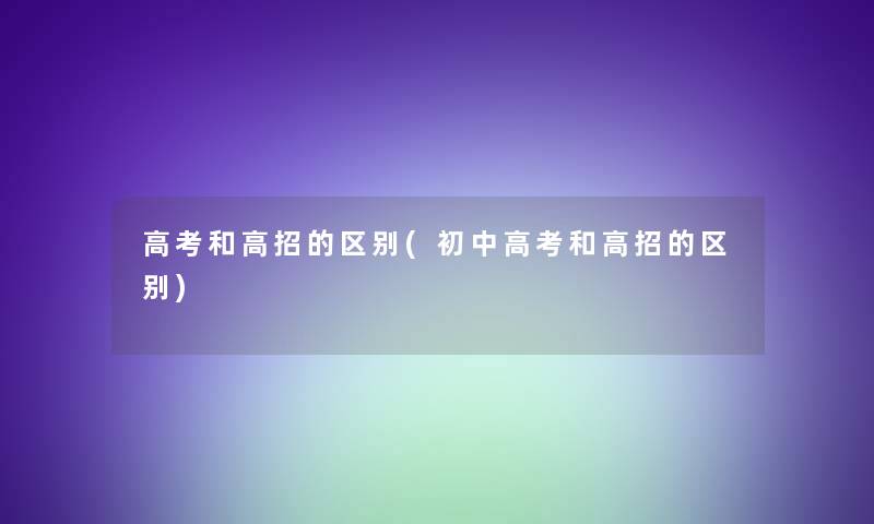 高考和高招的区别(初中高考和高招的区别)