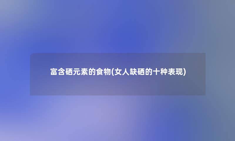富含硒元素的食物(女人缺硒的十种表现)