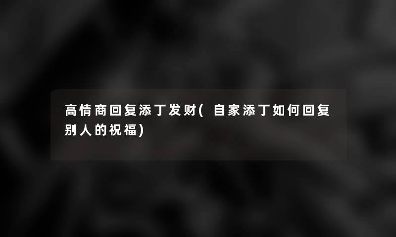 高情商回复添丁发财(自家添丁如何回复别人的祝福)