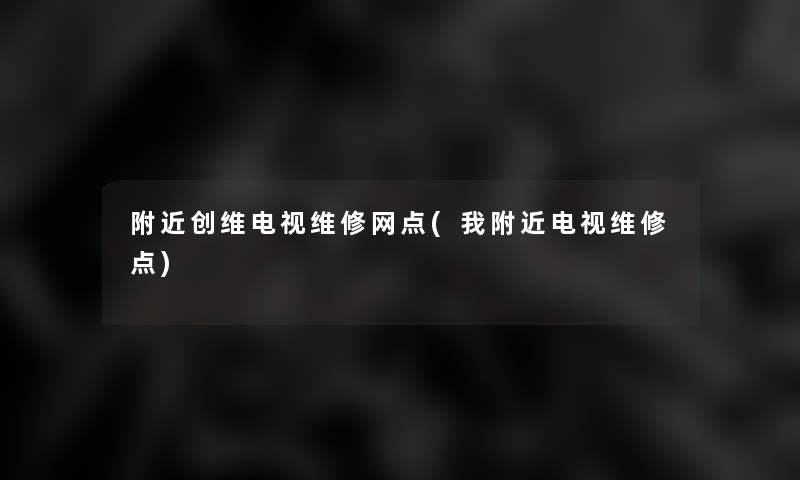 附近创维电视维修网点(我附近电视维修点)