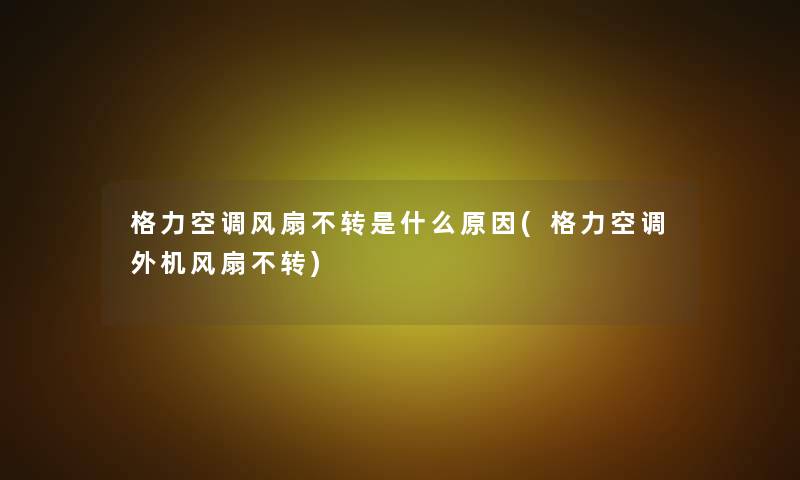 格力空调风扇不转是什么原因(格力空调外机风扇不转)