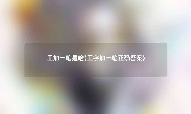 工加一笔是啥(工字加一笔正确答案)