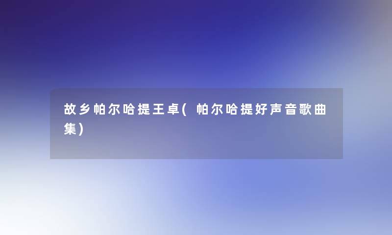 故乡帕尔哈提王卓(帕尔哈提好声音歌曲集)