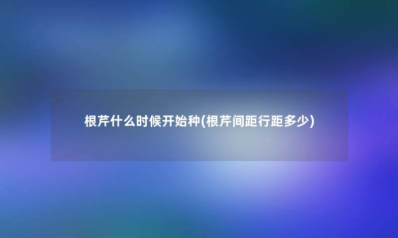 根芹什么时候开始种(根芹间距行距多少)