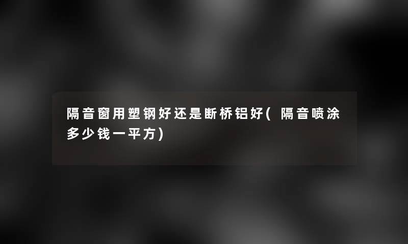 隔音窗用塑钢好还是断桥铝好(隔音喷涂多少钱一平方)