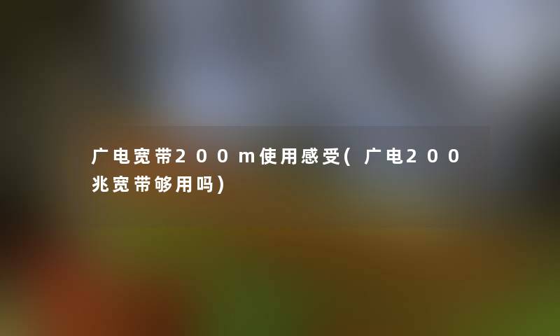 广电宽带200m使用感受(广电200兆宽带够用吗)