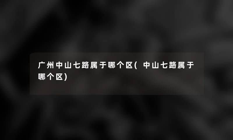 广州中山七路属于哪个区(中山七路属于哪个区)