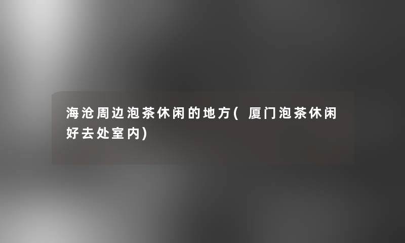 海沧周边泡茶休闲的地方(厦门泡茶休闲好去处室内)