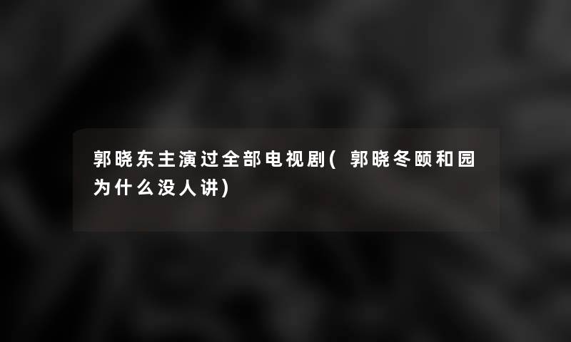 郭晓东主演过整理的电视剧(郭晓冬颐和园为什么没人讲)