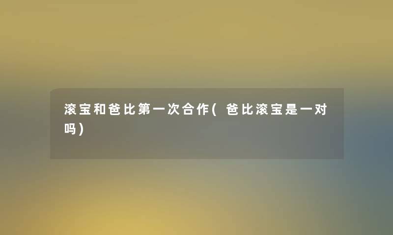 滚宝和爸比第一次合作(爸比滚宝是一对吗)