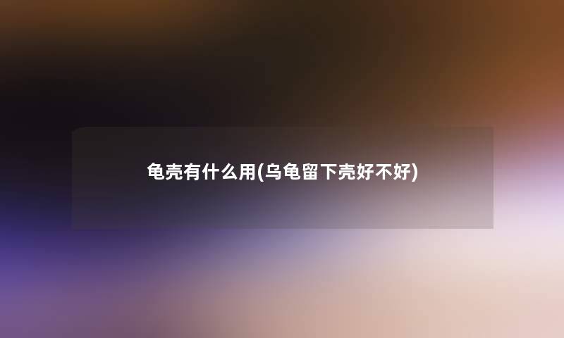 龟壳有什么用(乌龟留下壳好不好)