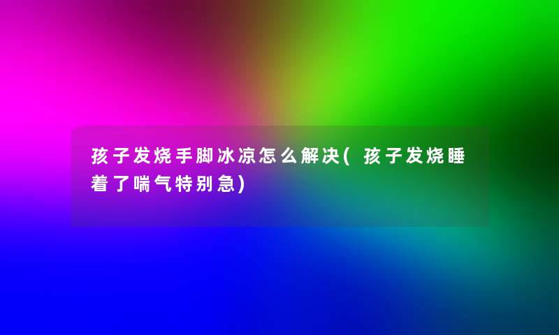 孩子发烧手脚冰凉怎么解决(孩子发烧睡着了喘气特别急)
