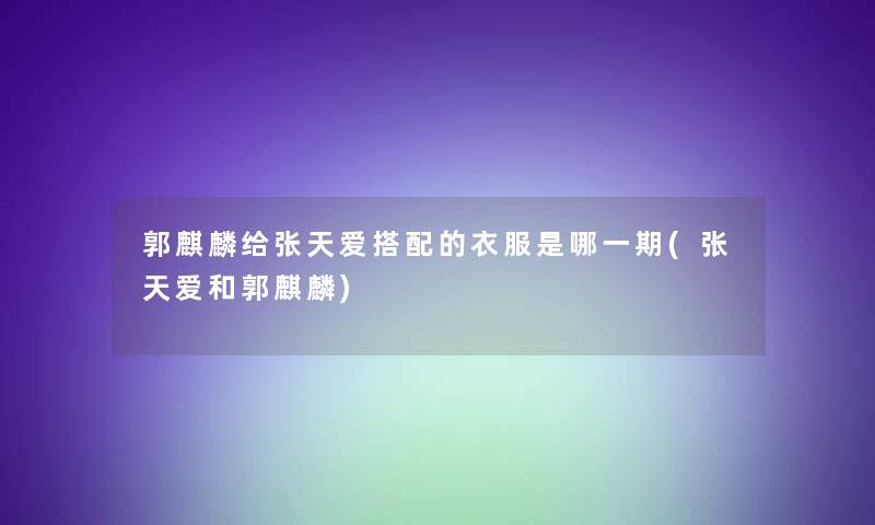 郭麒麟给张天爱搭配的衣服是哪一期(张天爱和郭麒麟)