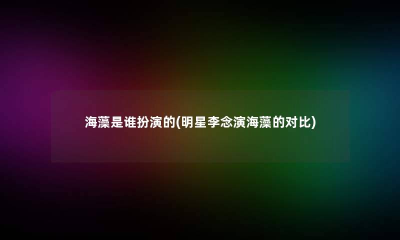 海藻是谁扮演的(明星李念演海藻的对比)