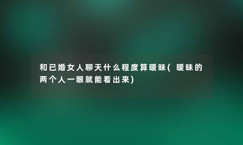 和已婚女人聊天什么程度算暧昧(暧昧的两个人一眼就能看出来)