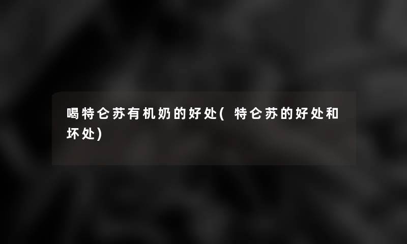 喝特仑苏有机奶的好处(特仑苏的好处和坏处)