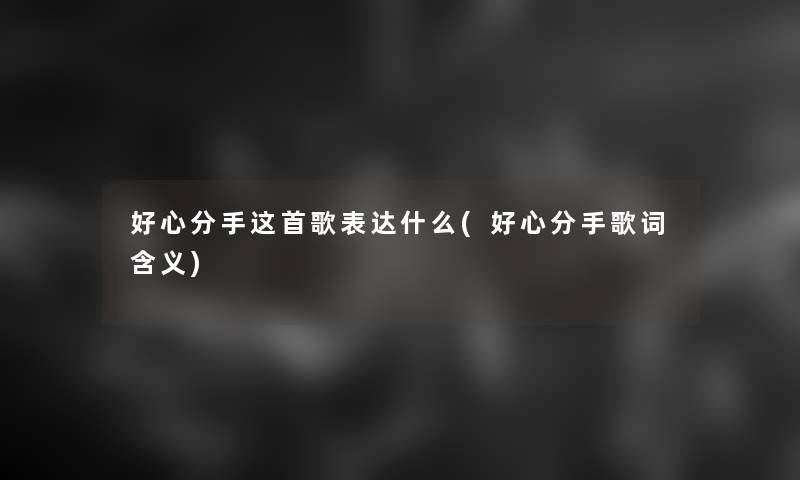 好心分手这首歌表达什么(好心分手歌词含义)