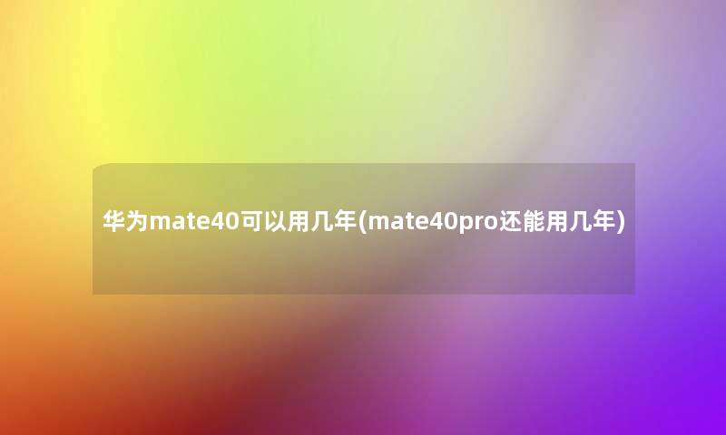 华为mate40可以用几年(mate40pro还能用几年)