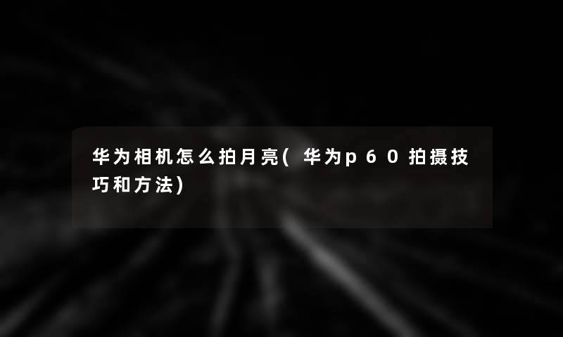 华为相机怎么拍月亮(华为p60拍摄技巧和方法)