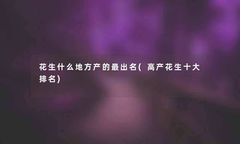 花生什么地方产的出名(高产花生一些推荐)