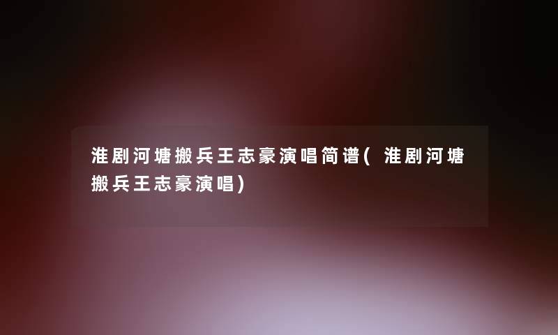 淮剧河塘搬兵王志豪演唱简谱(淮剧河塘搬兵王志豪演唱)