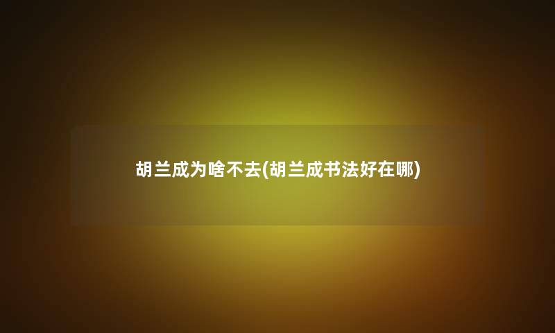 胡兰成为啥不去(胡兰成书法好在哪)