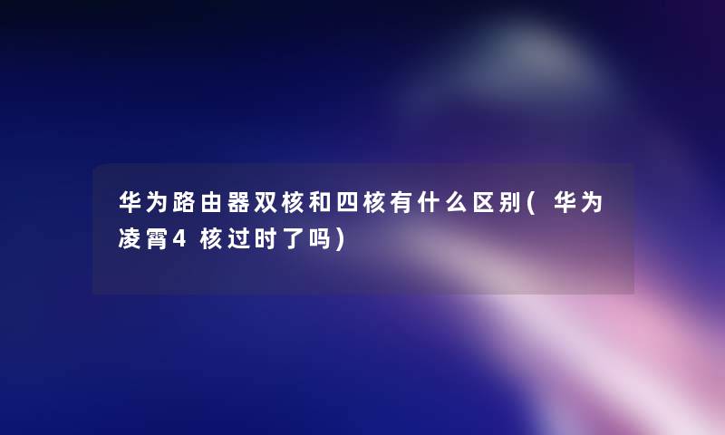 华为路由器双核和四核有什么区别(华为凌霄4核过时了吗)