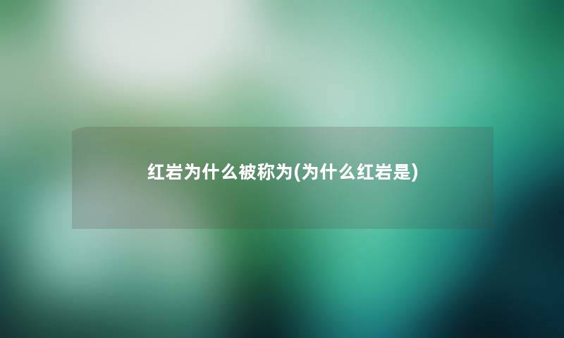 红岩为什么被称为(为什么红岩是)
