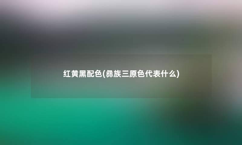 红黄黑配色(彝族三原色代表什么)
