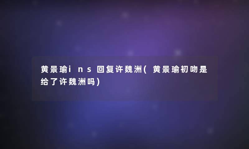 黄景瑜ins回复许魏洲(黄景瑜初吻是给了许魏洲吗)