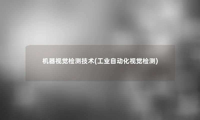 机器视觉检测技术(工业自动化视觉检测)