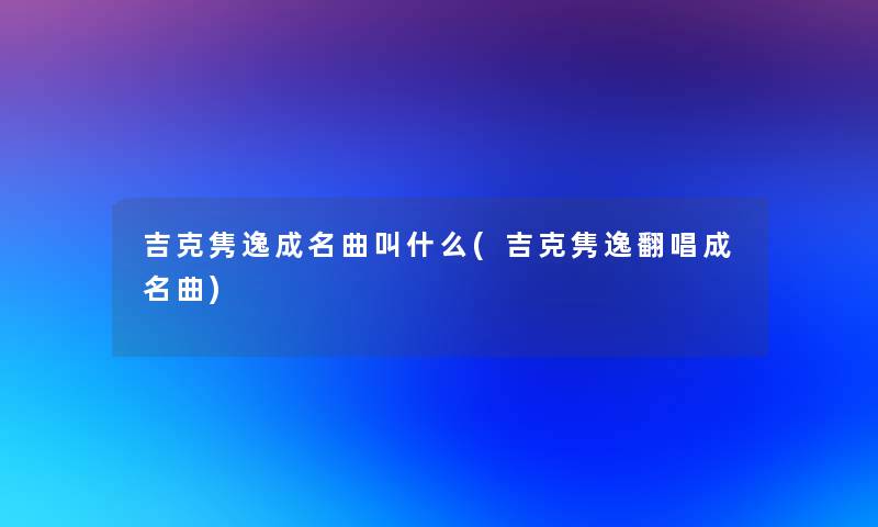吉克隽逸成名曲叫什么(吉克隽逸翻唱成名曲)