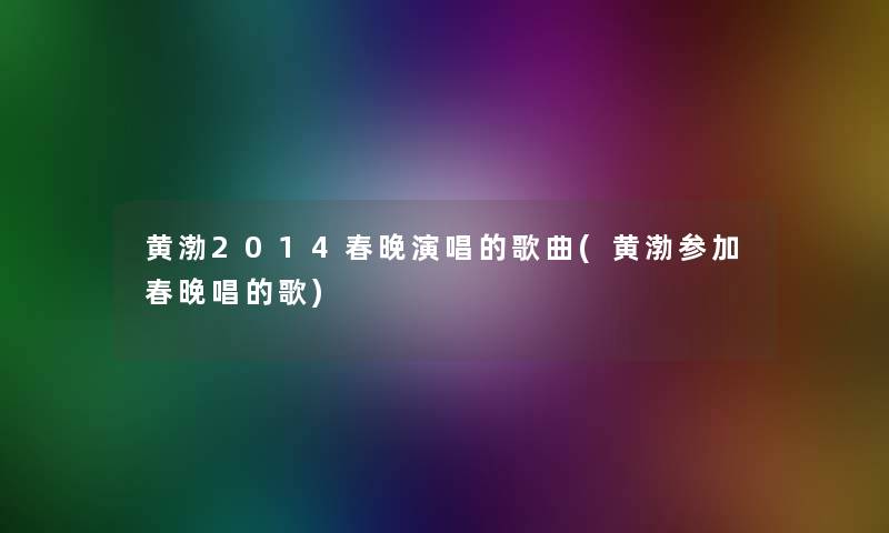 黄渤2014春晚演唱的歌曲(黄渤参加春晚唱的歌)