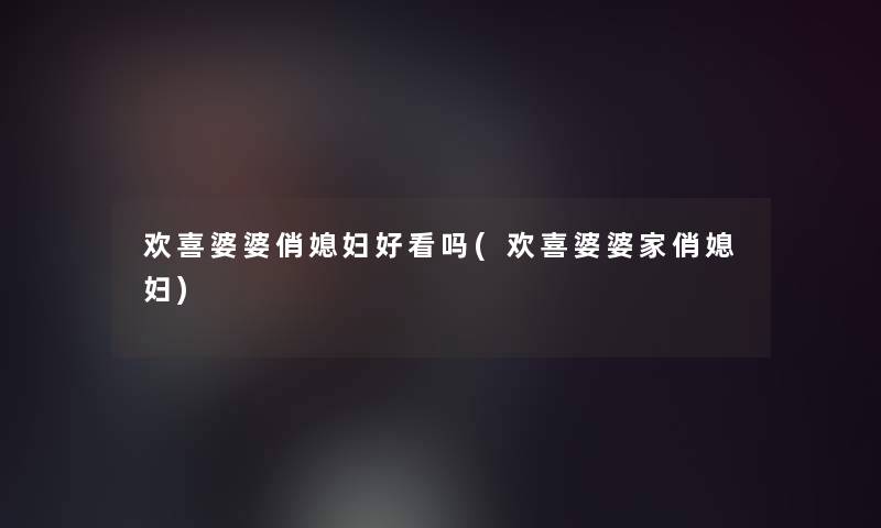 欢喜婆婆俏媳妇好看吗(欢喜婆婆家俏媳妇)