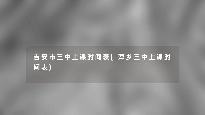 吉安市三中上课时间表(萍乡三中上课时间表)