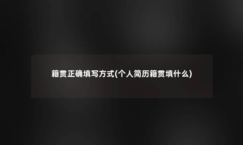 籍贯正确填写方式(个人简历籍贯填什么)