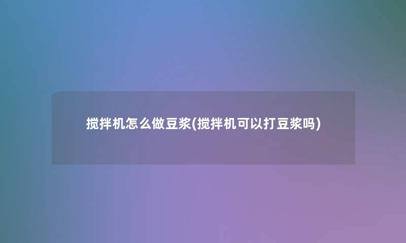 搅拌机怎么做豆浆(搅拌机可以打豆浆吗)
