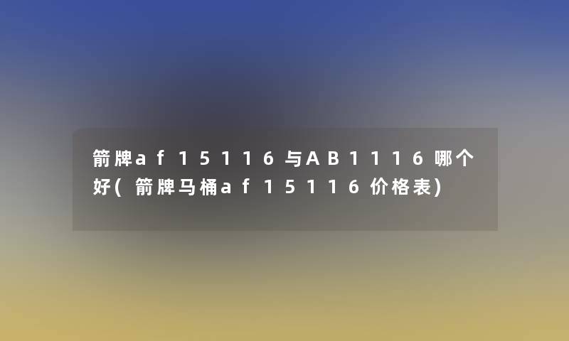 箭牌af15116与AB1116哪个好(箭牌马桶af15116价格表)
