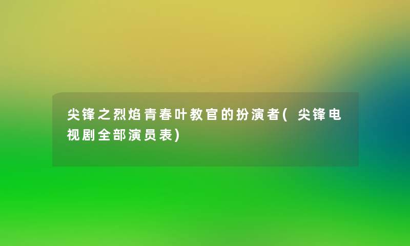 尖锋之烈焰青春叶教官的扮演者(尖锋电视剧整理的演员表)