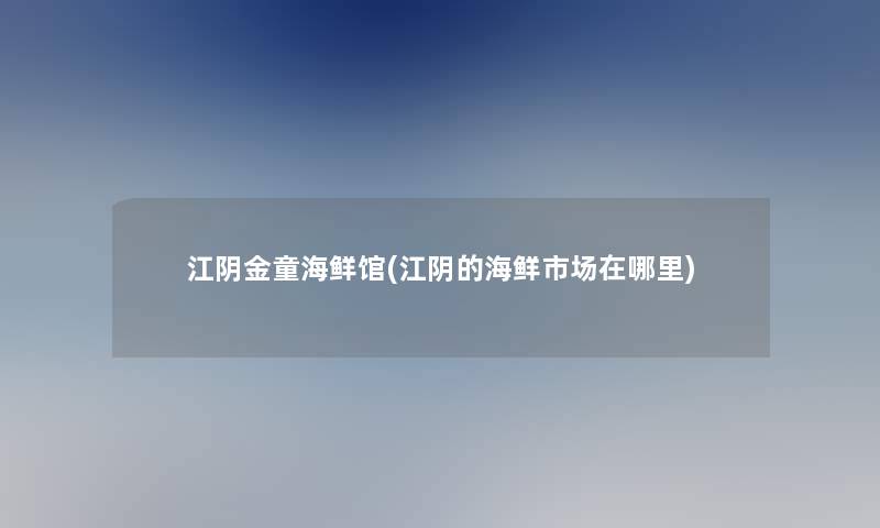 江阴金童海鲜馆(江阴的海鲜市场在哪里)