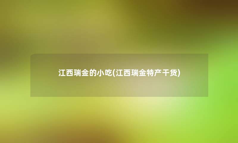 江西瑞金的小吃(江西瑞金特产干货)