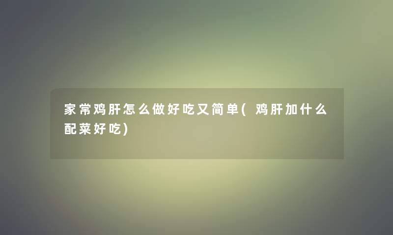 家常鸡肝怎么做好吃又简单(鸡肝加什么配菜好吃)
