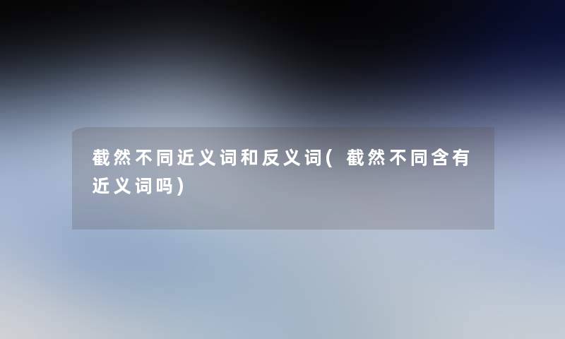 截然不同近义词和反义词(截然不同含有近义词吗)