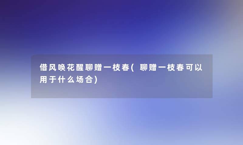 借风唤花醒聊赠一枝春(聊赠一枝春可以用于什么场合)