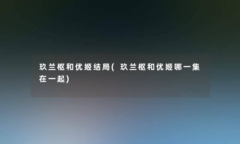 玖兰枢和优姬结局(玖兰枢和优姬哪一集在一起)