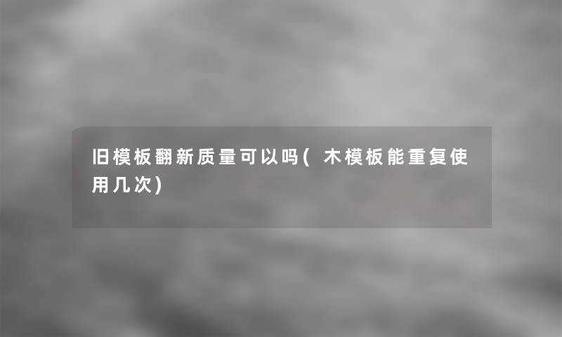 旧模板翻新质量可以吗(木模板能重复使用几次)