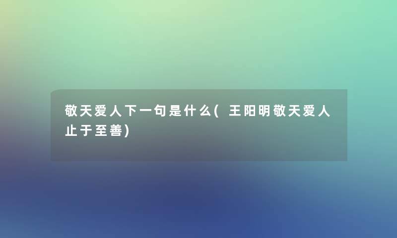 敬天爱人下一句是什么(王阳明敬天爱人止于至善)