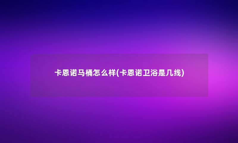 卡恩诺马桶怎么样(卡恩诺卫浴是几线)